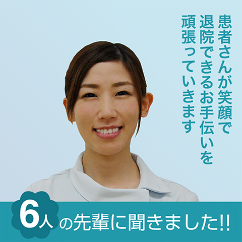 6人の先輩に聞きました!!　患者さんが笑顔で退院できるお手伝いを頑張っていきます