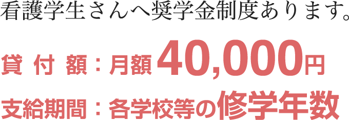 看護学生さんへ奨学金制度あります。貸付額：月額40,000円 支給期間：各学校等の修学年数