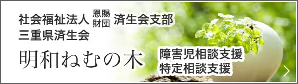 明和ねむの木 社会福祉法人 恩賜財団 済生会支部 三重県済生会 障害児相談支援　一般・特定相談支援