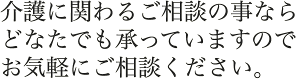 介護に関わるご相談の事ならどなたでも承っていますのでお気軽にご相談ください。