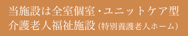 当施設は全室個室・ユニットケア型介護老人福祉施設（特別養護老人ホーム）です。