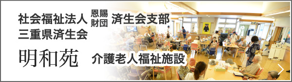 明和苑 　介護老人福祉施設　社会福祉法人 恩賜財団 済生会支部三重県済生会