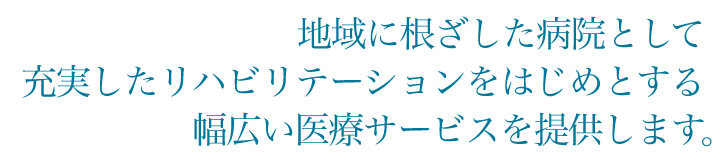 地域に根ざした病院として充実したリハビリテーションをはじめとする幅広い医療サービスを提供します。